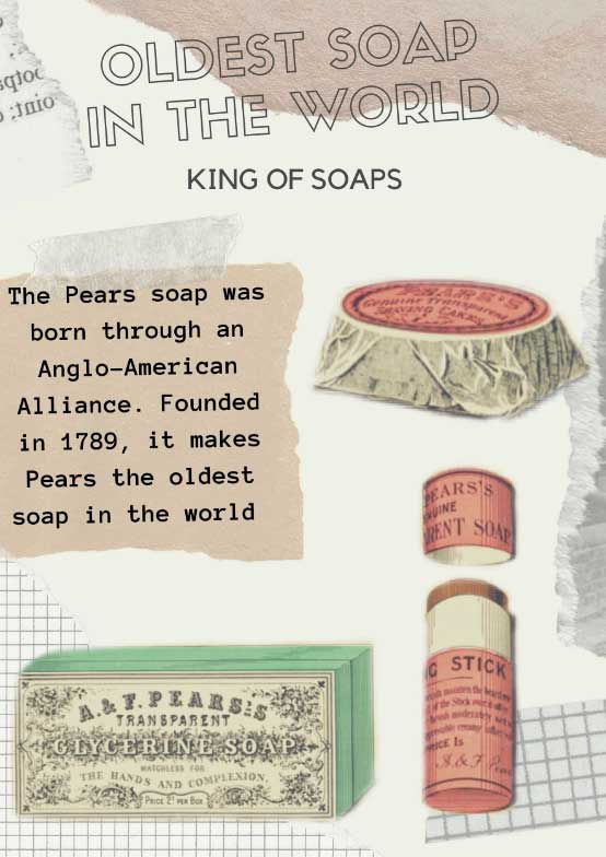A collage poster titled “Oldest Soap in the world”, below which is the smaller subtitle “King of soaps.” Below the titles, on the right is a soap with a pink cover, while on the left is textual information over a beige block. At the bottom is a pink Pear’s deodorant stick and cap on the right, and on the left a soap bar with the words “A &F Pears’s transparent Glycerine Soap” written on it’s turquoise cover. The background features cutouts of paper.